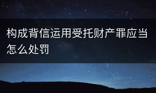 构成背信运用受托财产罪应当怎么处罚