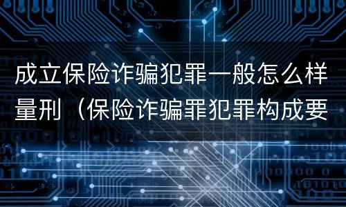 成立保险诈骗犯罪一般怎么样量刑（保险诈骗罪犯罪构成要件）