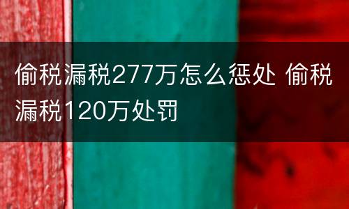 偷税漏税277万怎么惩处 偷税漏税120万处罚