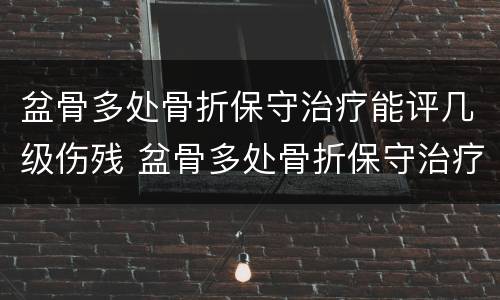 盆骨多处骨折保守治疗能评几级伤残 盆骨多处骨折保守治疗能评几级伤残啊