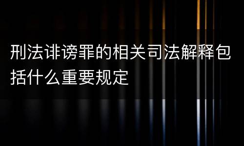 刑法诽谤罪的相关司法解释包括什么重要规定