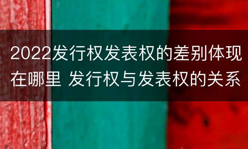 2022发行权发表权的差别体现在哪里 发行权与发表权的关系