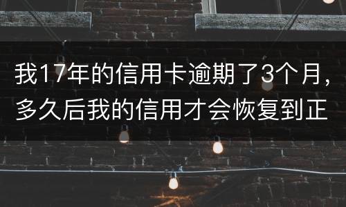 我17年的信用卡逾期了3个月，多久后我的信用才会恢复到正常状态