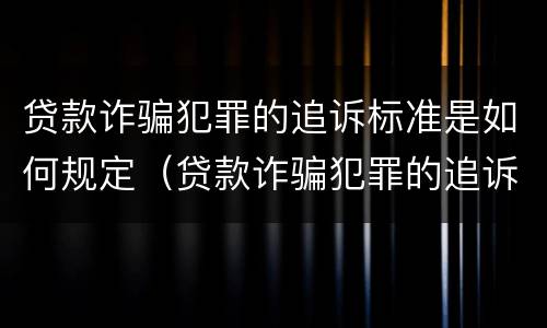 贷款诈骗犯罪的追诉标准是如何规定（贷款诈骗犯罪的追诉标准是如何规定出来的）