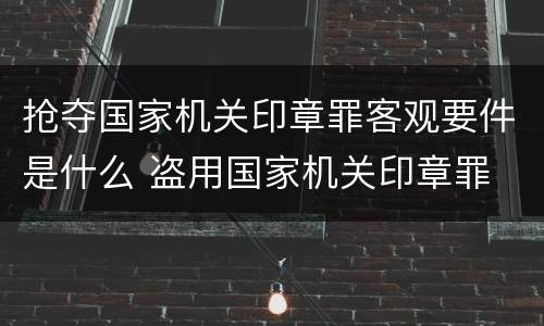 抢夺国家机关印章罪客观要件是什么 盗用国家机关印章罪