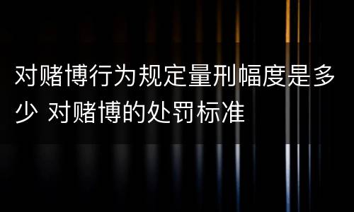 对赌博行为规定量刑幅度是多少 对赌博的处罚标准