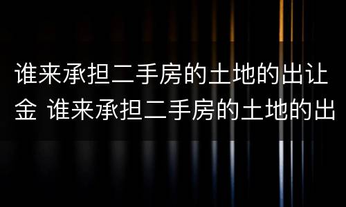 谁来承担二手房的土地的出让金 谁来承担二手房的土地的出让金呢