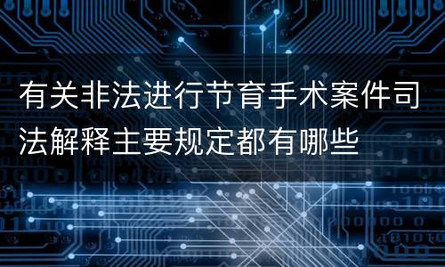 有关非法进行节育手术案件司法解释主要规定都有哪些