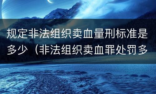 规定非法组织卖血量刑标准是多少（非法组织卖血罪处罚多少钱）