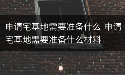 申请宅基地需要准备什么 申请宅基地需要准备什么材料