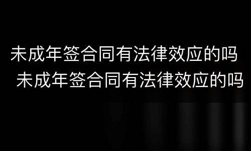 未成年签合同有法律效应的吗 未成年签合同有法律效应的吗