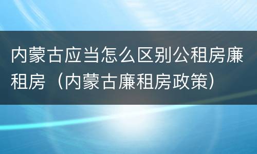 内蒙古应当怎么区别公租房廉租房（内蒙古廉租房政策）