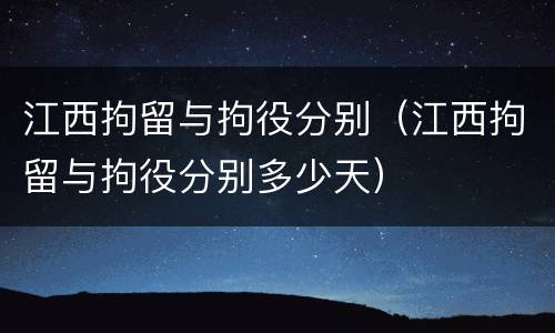 江西拘留与拘役分别（江西拘留与拘役分别多少天）