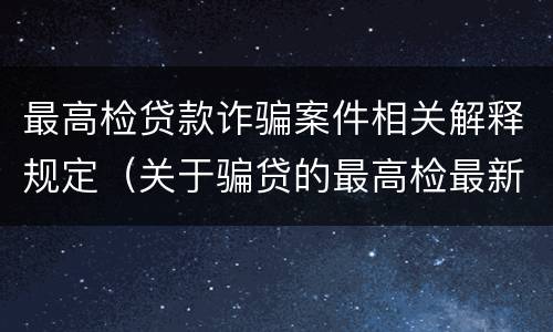 最高检贷款诈骗案件相关解释规定（关于骗贷的最高检最新司法解释）