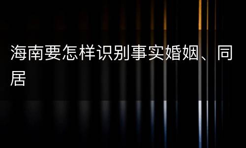 海南要怎样识别事实婚姻、同居