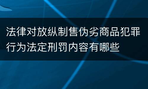 法律对放纵制售伪劣商品犯罪行为法定刑罚内容有哪些