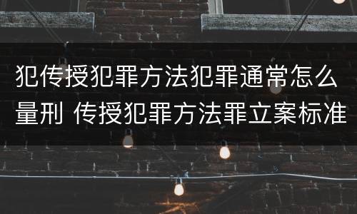 犯传授犯罪方法犯罪通常怎么量刑 传授犯罪方法罪立案标准