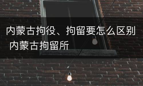 内蒙古拘役、拘留要怎么区别 内蒙古拘留所