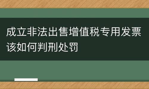 成立非法出售增值税专用发票该如何判刑处罚