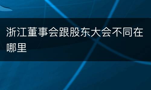 浙江董事会跟股东大会不同在哪里