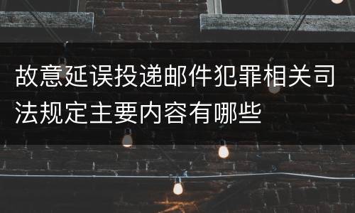 故意延误投递邮件犯罪相关司法规定主要内容有哪些