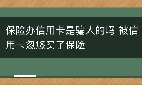 保险办信用卡是骗人的吗 被信用卡忽悠买了保险