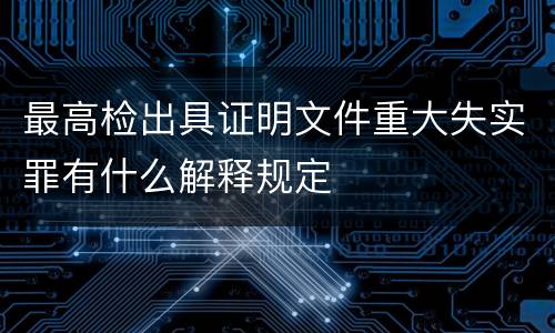 最高检出具证明文件重大失实罪有什么解释规定