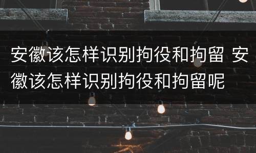 安徽该怎样识别拘役和拘留 安徽该怎样识别拘役和拘留呢