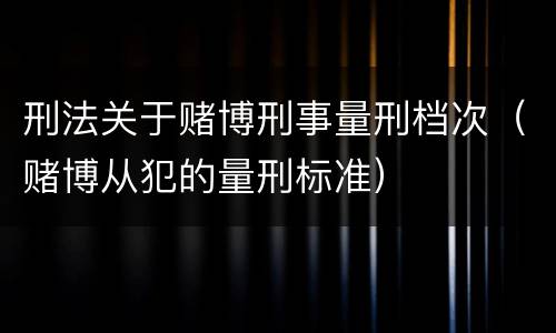 刑法关于赌博刑事量刑档次（赌博从犯的量刑标准）