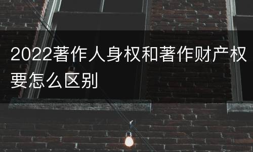 2022著作人身权和著作财产权要怎么区别