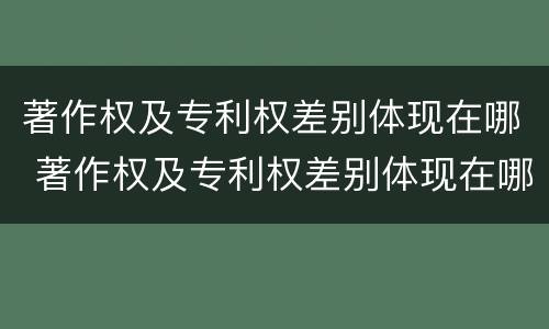 著作权及专利权差别体现在哪 著作权及专利权差别体现在哪些