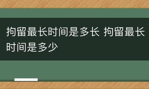 拘留最长时间是多长 拘留最长时间是多少