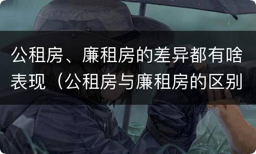 公租房、廉租房的差异都有啥表现（公租房与廉租房的区别都在此,别再搞错了!）