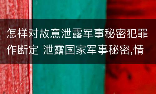 怎样对故意泄露军事秘密犯罪作断定 泄露国家军事秘密,情节严重的,依照刑法