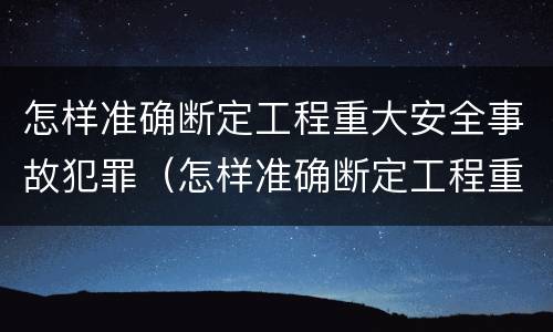 怎样准确断定工程重大安全事故犯罪（怎样准确断定工程重大安全事故犯罪行为）