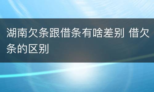 湖南欠条跟借条有啥差别 借欠条的区别