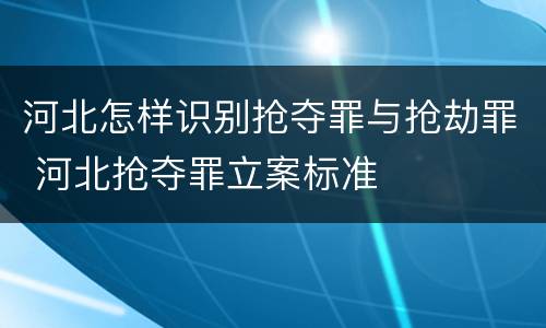 河北怎样识别抢夺罪与抢劫罪 河北抢夺罪立案标准