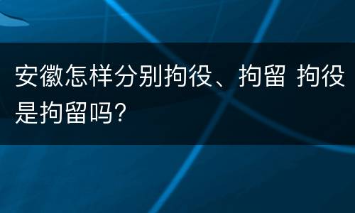 安徽怎样分别拘役、拘留 拘役是拘留吗?