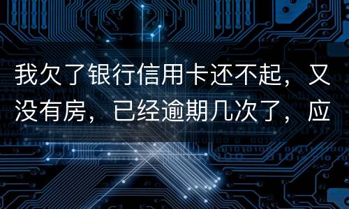 我欠了银行信用卡还不起，又没有房，已经逾期几次了，应该怎么处理