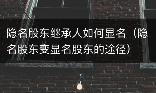 隐名股东继承人如何显名（隐名股东变显名股东的途径）