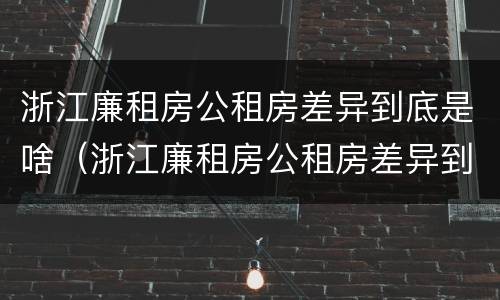 浙江廉租房公租房差异到底是啥（浙江廉租房公租房差异到底是啥原因）