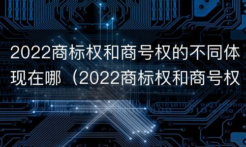 2022商标权和商号权的不同体现在哪（2022商标权和商号权的不同体现在哪些方面）