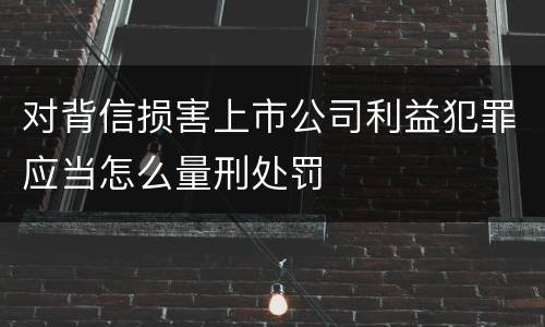 对背信损害上市公司利益犯罪应当怎么量刑处罚