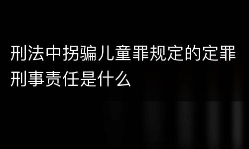 刑法中拐骗儿童罪规定的定罪刑事责任是什么