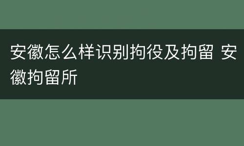 安徽怎么样识别拘役及拘留 安徽拘留所