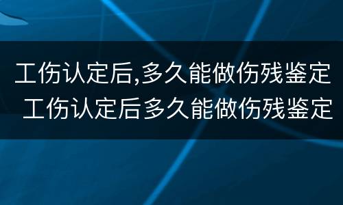 工伤认定后,多久能做伤残鉴定 工伤认定后多久能做伤残鉴定