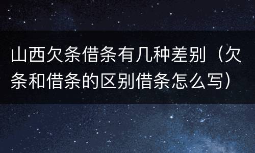 山西欠条借条有几种差别（欠条和借条的区别借条怎么写）