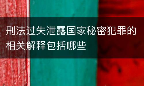 刑法过失泄露国家秘密犯罪的相关解释包括哪些