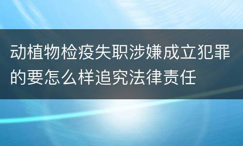 动植物检疫失职涉嫌成立犯罪的要怎么样追究法律责任