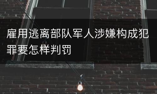 雇用逃离部队军人涉嫌构成犯罪要怎样判罚